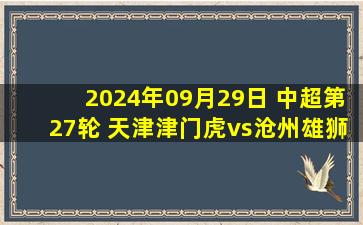 2024年09月29日 中超第27轮 天津津门虎vs沧州雄狮 全场录像